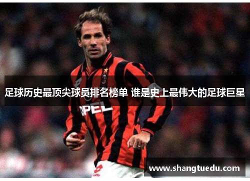 足球历史最顶尖球员排名榜单 谁是史上最伟大的足球巨星
