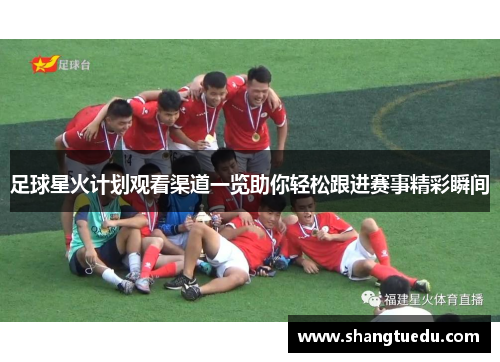 足球星火计划观看渠道一览助你轻松跟进赛事精彩瞬间
