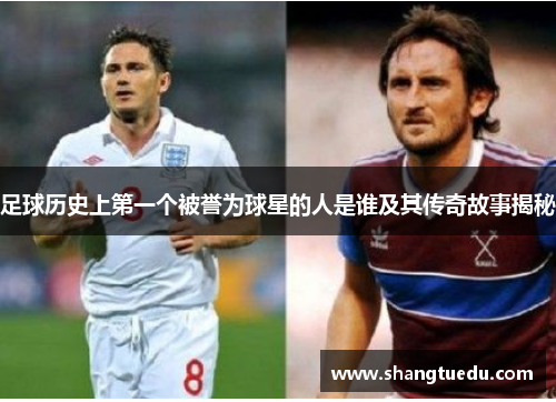 足球历史上第一个被誉为球星的人是谁及其传奇故事揭秘