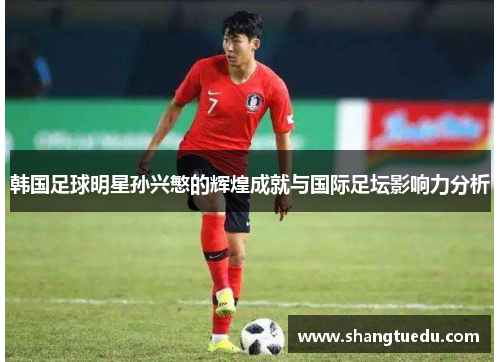 韩国足球明星孙兴慜的辉煌成就与国际足坛影响力分析