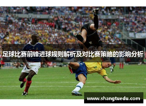 足球比赛前锋进球规则解析及对比赛策略的影响分析