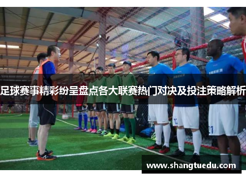 足球赛事精彩纷呈盘点各大联赛热门对决及投注策略解析